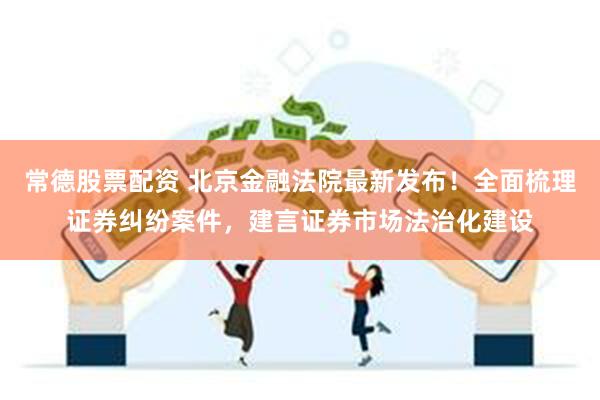 常德股票配资 北京金融法院最新发布！全面梳理证券纠纷案件，建言证券市场法治化建设