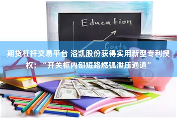 期货杠杆交易平台 洛凯股份获得实用新型专利授权：“开关柜内部短路燃弧泄压通道”