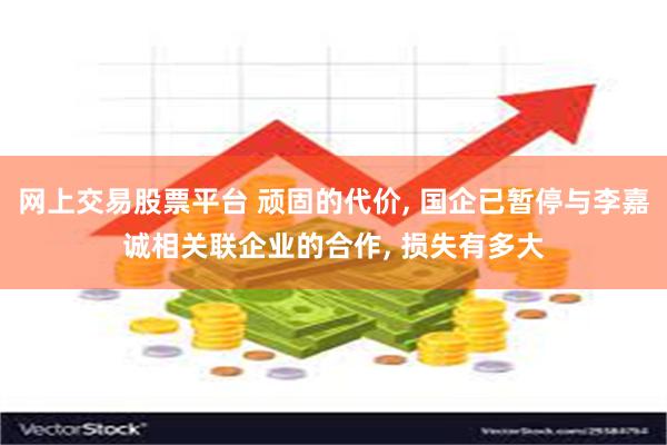 网上交易股票平台 顽固的代价, 国企已暂停与李嘉诚相关联企业的合作, 损失有多大