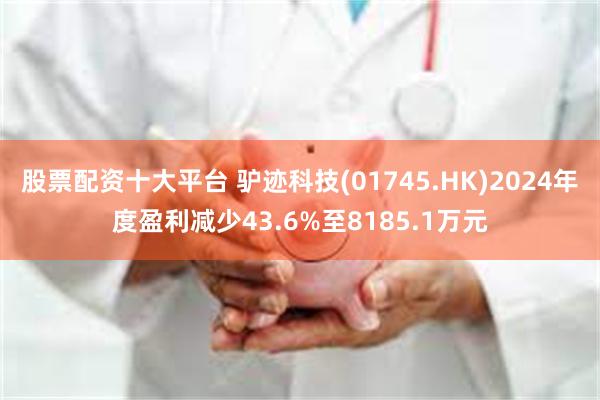 股票配资十大平台 驴迹科技(01745.HK)2024年度盈利减少43.6%至8185.1万元