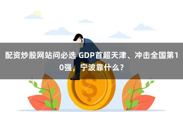 配资炒股网站问必选 GDP首超天津、冲击全国第10强，宁波靠什么？