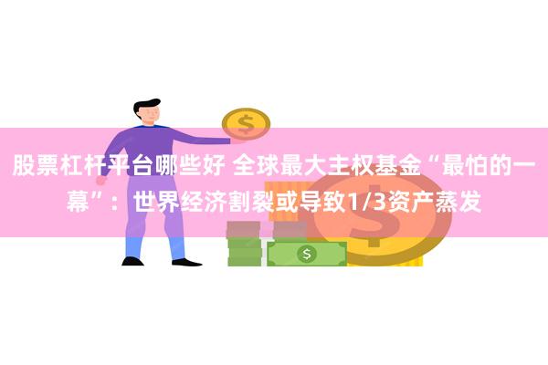 股票杠杆平台哪些好 全球最大主权基金“最怕的一幕”：世界经济割裂或导致1/3资产蒸发