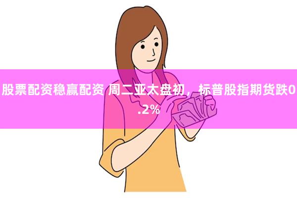 股票配资稳赢配资 周二亚太盘初，标普股指期货跌0.2%