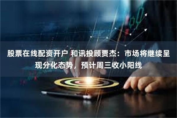 股票在线配资开户 和讯投顾贾杰：市场将继续呈现分化态势，预计周三收小阳线