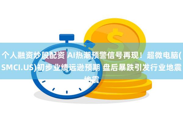 个人融资炒股配资 AI热潮预警信号再现！超微电脑(SMCI.US)初步业绩远逊预期 盘后暴跌引发行业地震