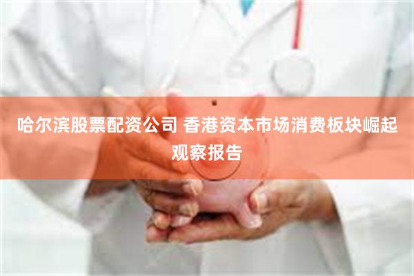 哈尔滨股票配资公司 香港资本市场消费板块崛起观察报告