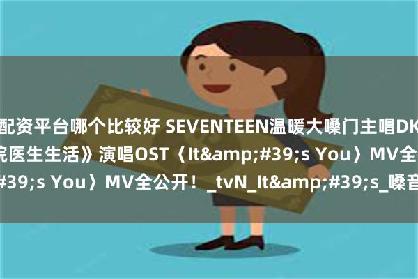 配资平台哪个比较好 SEVENTEEN温暖大嗓门主唱DK为热播韩剧《机智住院医生生活》演唱OST〈It&#39;s You〉MV全公开！_tvN_It&#39;s_嗓音