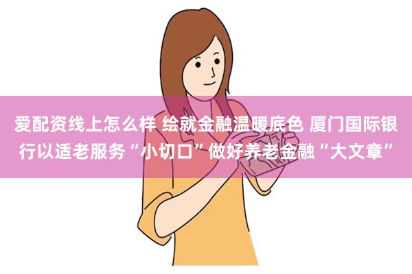 爱配资线上怎么样 绘就金融温暖底色 厦门国际银行以适老服务“小切口”做好养老金融“大文章”