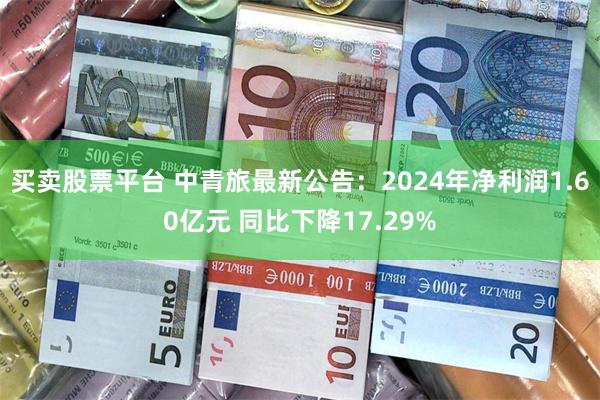 买卖股票平台 中青旅最新公告：2024年净利润1.60亿元 同比下降17.29%