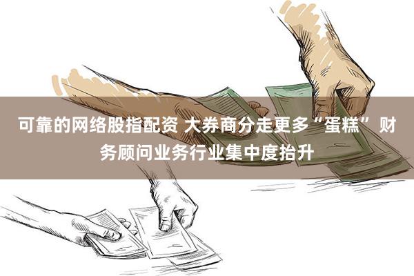 可靠的网络股指配资 大券商分走更多“蛋糕” 财务顾问业务行业集中度抬升