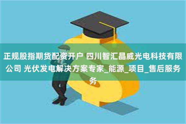 正规股指期货配资开户 四川智汇晶威光电科技有限公司 光伏发电解决方案专家_能源_项目_售后服务