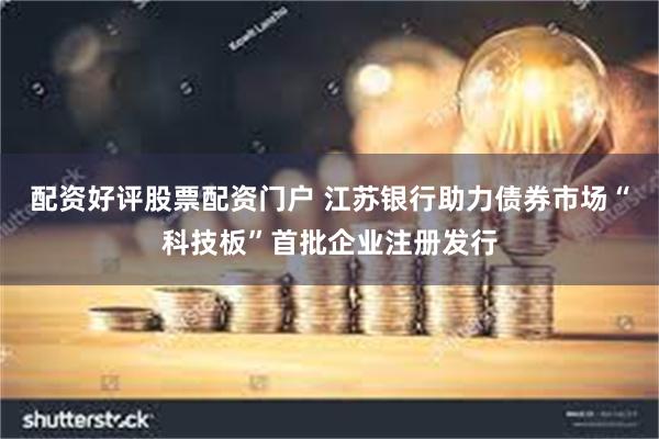 配资好评股票配资门户 江苏银行助力债券市场“科技板”首批企业注册发行