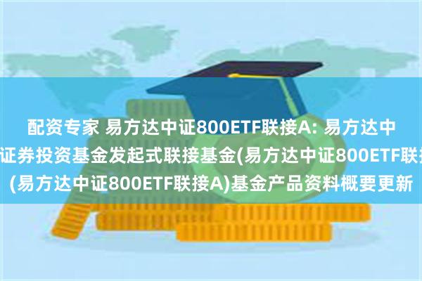 配资专家 易方达中证800ETF联接A: 易方达中证800交易型开放式指数证券投资基金发起式联接基金(易方达中证800ETF联接A)基金产品资料概要更新