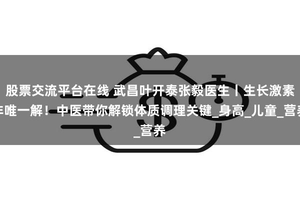 股票交流平台在线 武昌叶开泰张毅医生丨生长激素非唯一解！中医带你解锁体质调理关键_身高_儿童_营养
