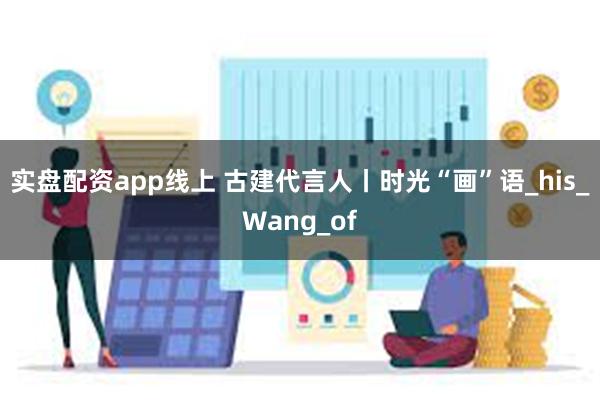 实盘配资app线上 古建代言人丨时光“画”语_his_Wang_of