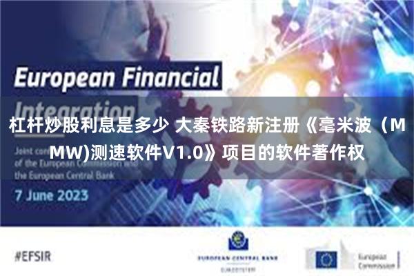杠杆炒股利息是多少 大秦铁路新注册《毫米波（MMW)测速软件V1.0》项目的软件著作权