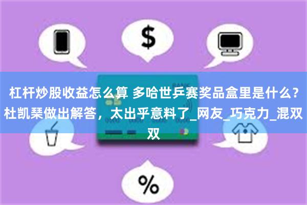 杠杆炒股收益怎么算 多哈世乒赛奖品盒里是什么？杜凯琹做出解答，太出乎意料了_网友_巧克力_混双