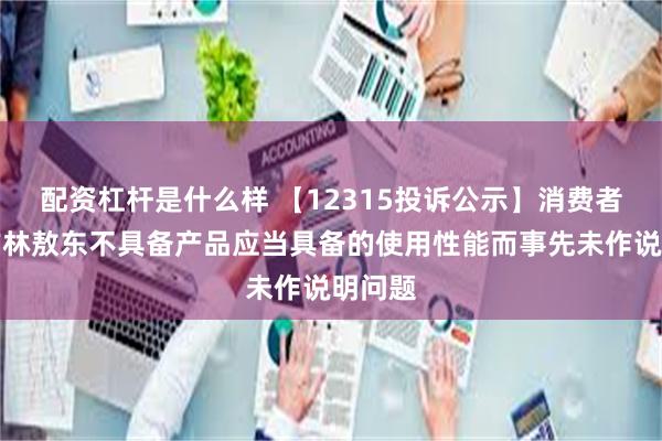 配资杠杆是什么样 【12315投诉公示】消费者投诉吉林敖东不具备产品应当具备的使用性能而事先未作说明问题