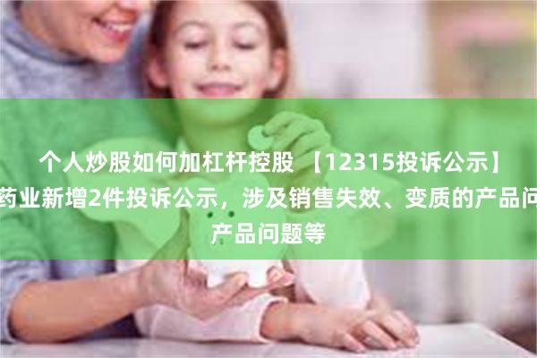 个人炒股如何加杠杆控股 【12315投诉公示】康美药业新增2件投诉公示，涉及销售失效、变质的产品问题等