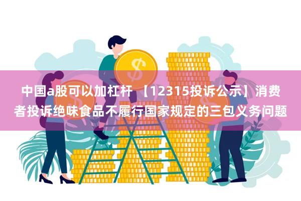 中国a股可以加杠杆 【12315投诉公示】消费者投诉绝味食品不履行国家规定的三包义务问题