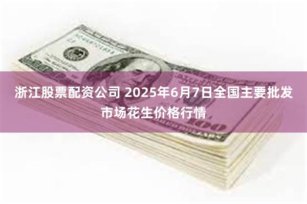 浙江股票配资公司 2025年6月7日全国主要批发市场花生价格行情