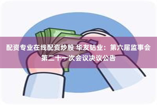 配资专业在线配资炒股 华友钴业：第六届监事会第二十一次会议决议公告