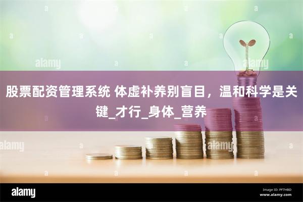 股票配资管理系统 体虚补养别盲目，温和科学是关键_才行_身体_营养