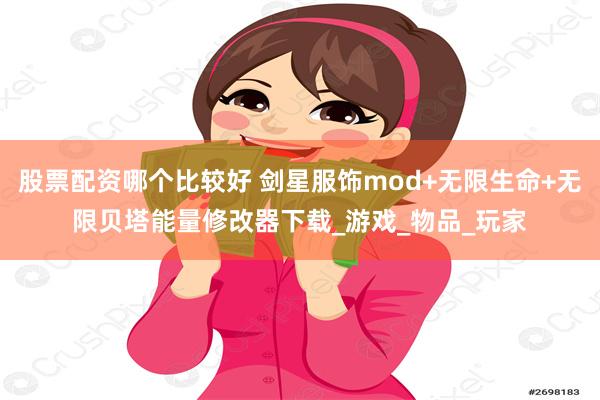 股票配资哪个比较好 剑星服饰mod+无限生命+无限贝塔能量修改器下载_游戏_物品_玩家