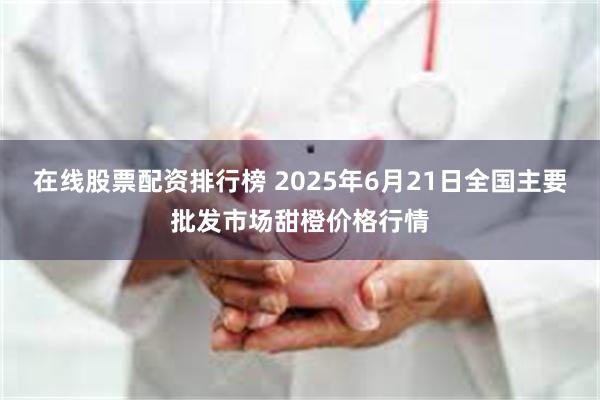 在线股票配资排行榜 2025年6月21日全国主要批发市场甜橙价格行情