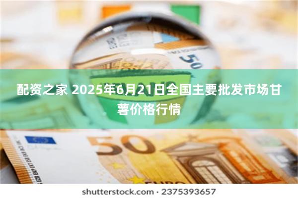 配资之家 2025年6月21日全国主要批发市场甘薯价格行情