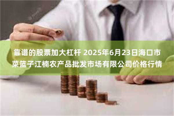 靠谱的股票加大杠杆 2025年6月23日海口市菜篮子江楠农产品批发市场有限公司价格行情