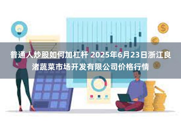 普通人炒股如何加杠杆 2025年6月23日浙江良渚蔬菜市场开发有限公司价格行情