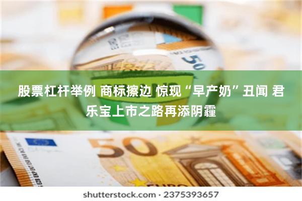 股票杠杆举例 商标擦边 惊现“早产奶”丑闻 君乐宝上市之路再添阴霾