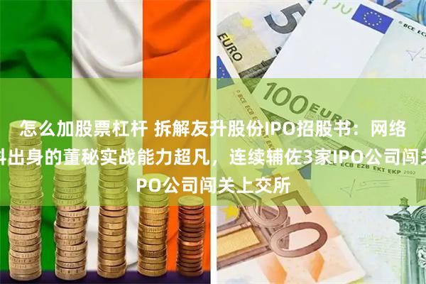 怎么加股票杠杆 拆解友升股份IPO招股书：网络自考本科出身的董秘实战能力超凡，连续辅佐3家IPO公司闯关上交所