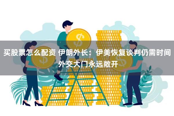 买股票怎么配资 伊朗外长：伊美恢复谈判仍需时间 外交大门永远敞开