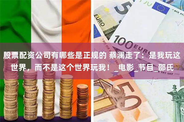 股票配资公司有哪些是正规的 蔡澜走了：是我玩这世界，而不是这个世界玩我！_电影_节目_邵氏