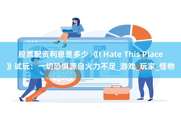 股票配资利息是多少 《I Hate This Place》试玩：一切恐惧源自火力不足_游戏_玩家_怪物
