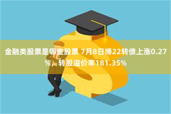 金融类股票是哪些股票 7月8日博22转债上涨0.27%，转股溢价率181.35%