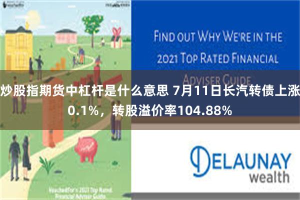 炒股指期货中杠杆是什么意思 7月11日长汽转债上涨0.1%，转股溢价率104.88%