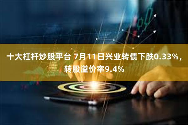 十大杠杆炒股平台 7月11日兴业转债下跌0.33%，转股溢价率9.4%