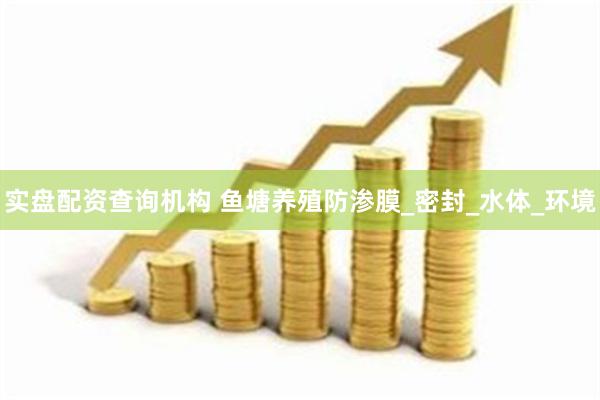 实盘配资查询机构 鱼塘养殖防渗膜_密封_水体_环境