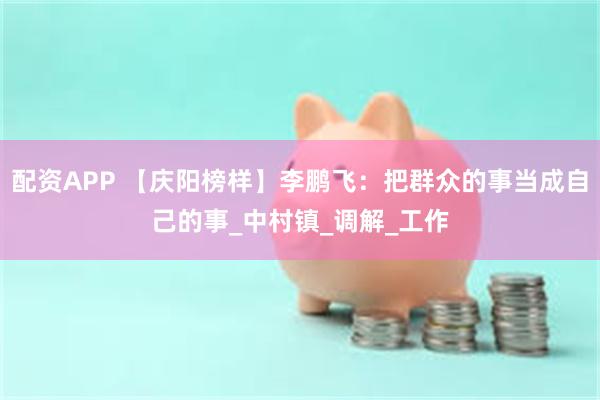 配资APP 【庆阳榜样】李鹏飞：把群众的事当成自己的事_中村镇_调解_工作