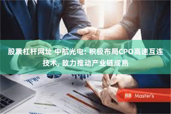 股票杠杆网址 中航光电: 积极布局CPO高速互连技术, 致力推动产业链成熟