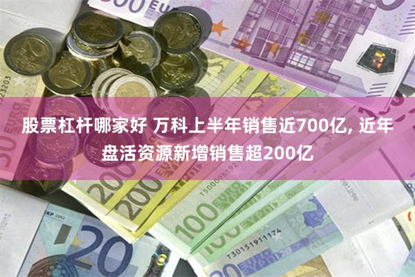 股票杠杆哪家好 万科上半年销售近700亿, 近年盘活资源新增销售超200亿