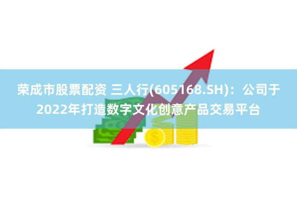 荣成市股票配资 三人行(605168.SH)：公司于2022年打造数字文化创意产品交易平台