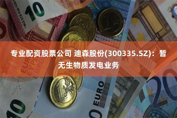 专业配资股票公司 迪森股份(300335.SZ)：暂无生物质发电业务