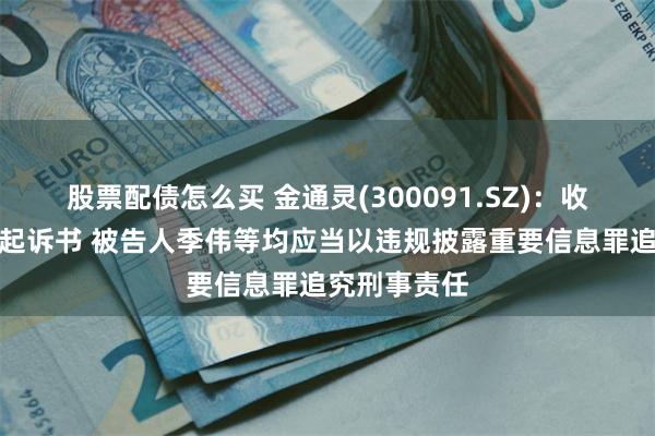 股票配债怎么买 金通灵(300091.SZ)：收到检察机关起诉书 被告人季伟等均应当以违规披露重要信息罪追究刑事责任