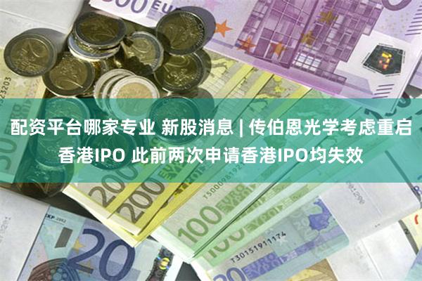 配资平台哪家专业 新股消息 | 传伯恩光学考虑重启香港IPO 此前两次申请香港IPO均失效
