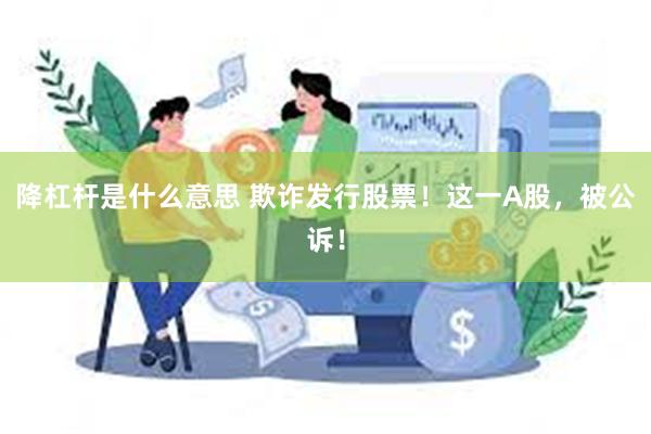 降杠杆是什么意思 欺诈发行股票！这一A股，被公诉！