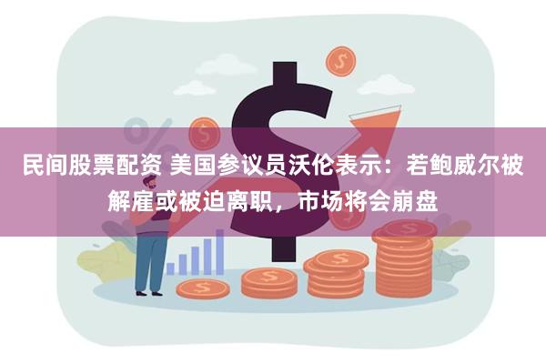 民间股票配资 美国参议员沃伦表示：若鲍威尔被解雇或被迫离职，市场将会崩盘